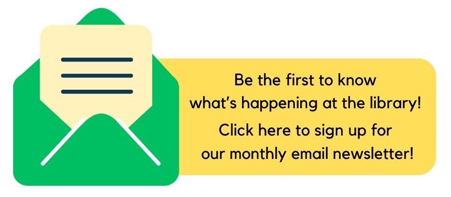 Newsletter sign up Be the first to know what's happening at the library! Click this image to sign up for our monthly email newsletter.