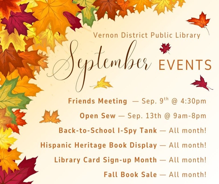 Friends Meeting  — Sep. 9th @ 4:30pm Open Sew — Sep. 13th @ 9am-8pm Back-to-School I-Spy Tank — All month! Hispanic Heritage Book Display — All month! Library Card Sign-up Month — All month! Fall Book Sale — All month!
