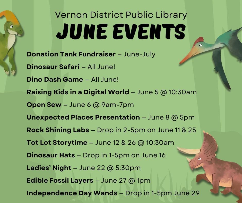 Donation Tank Fundraiser — June-July Dinosaur Safari — All June! Dino Dash Game — All June! Raising Kids in a Digital World — June 5 @ 10:30am Open Sew — June 6 @ 9am-7pm Unexpected Places Presentation — June 8 @ 5pm Rock Shining Labs — Drop in 2-5pm on June 11 & 25 Tot Lot Storytime — June 12 & 26 @ 10:30am Dinosaur Hats — Drop in 1-5pm on June 16 Ladies’ Night — June 22 @ 5:30pm Edible Fossil Layers — June 27 @ 1pm Independence Day Wands — Drop in 1-5pm June 29